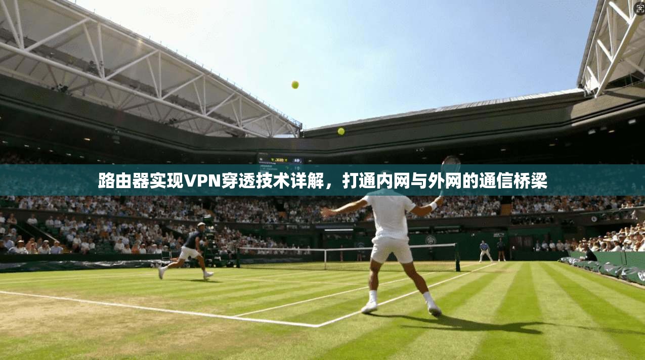 路由器实现VPN穿透技术详解，打通内网与外网的通信桥梁  第1张
