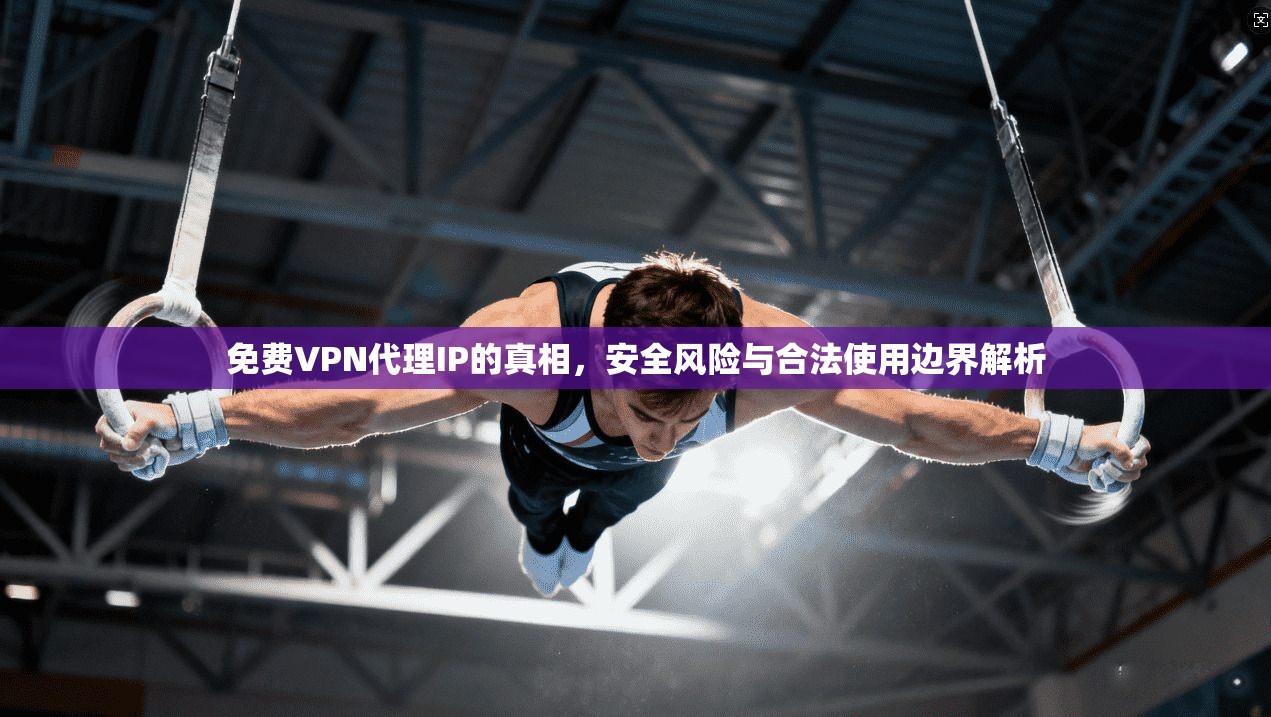 免费VPN代理IP的真相，安全风险与合法使用边界解析  第1张