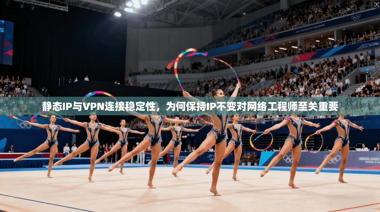 静态IP与VPN连接稳定性，为何保持IP不变对网络工程师至关重要
