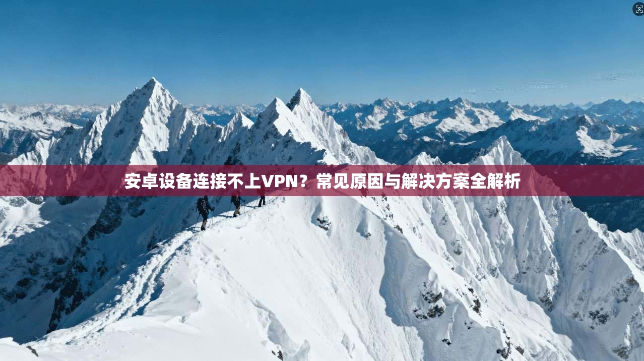 安卓设备连接不上VPN？常见原因与解决方案全解析  第1张