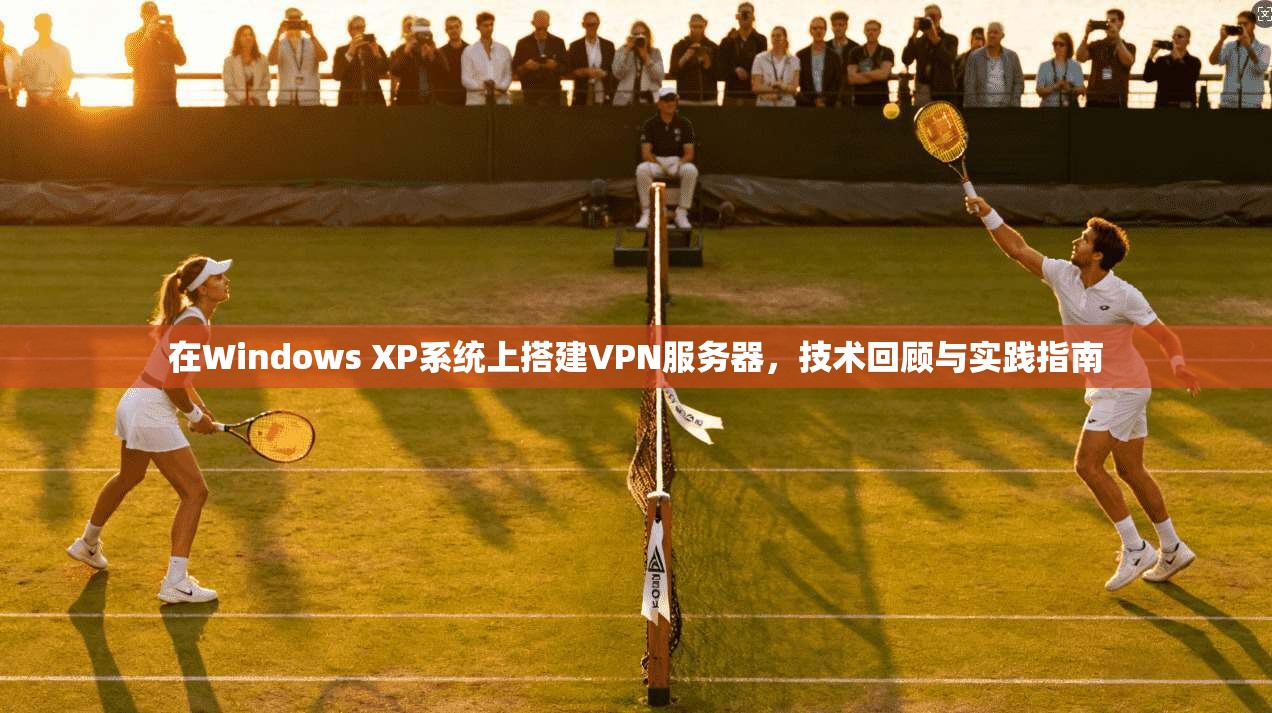 在Windows XP系统上搭建VPN服务器，技术回顾与实践指南
