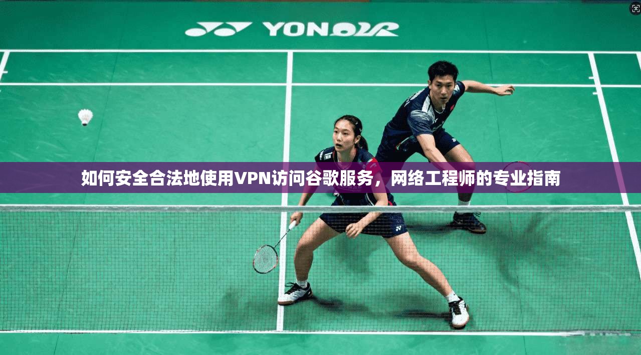 如何安全合法地使用VPN访问谷歌服务,网络工程师的专业指南