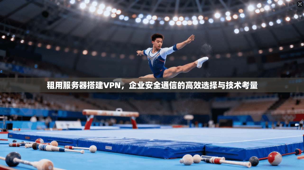 租用服务器搭建VPN，企业安全通信的高效选择与技术考量