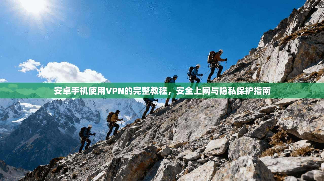 安卓手机使用VPN的完整教程,安全上网与隐私保护指南