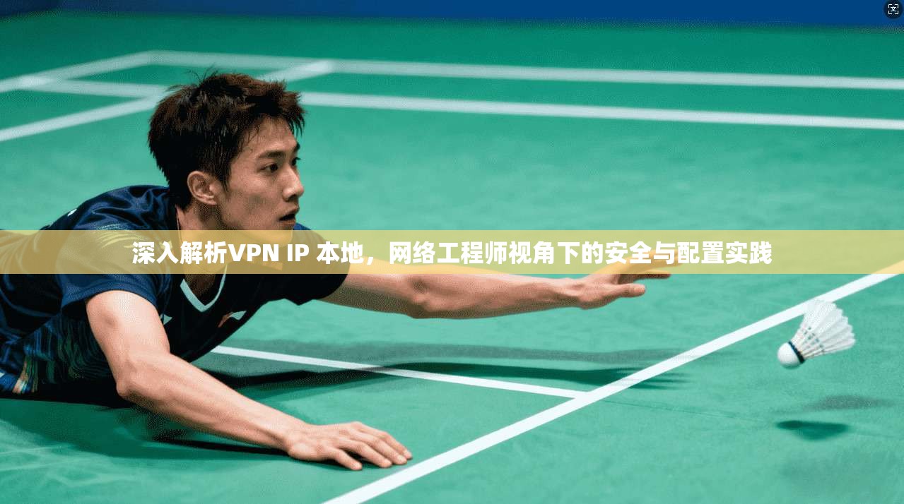 深入解析VPN IP 本地，网络工程师视角下的安全与配置实践