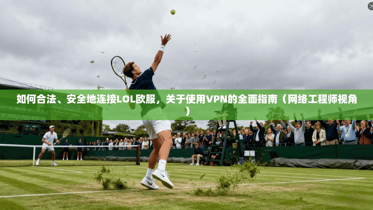 如何合法、安全地连接LOL欧服，关于使用VPN的全面指南（网络工程师视角）