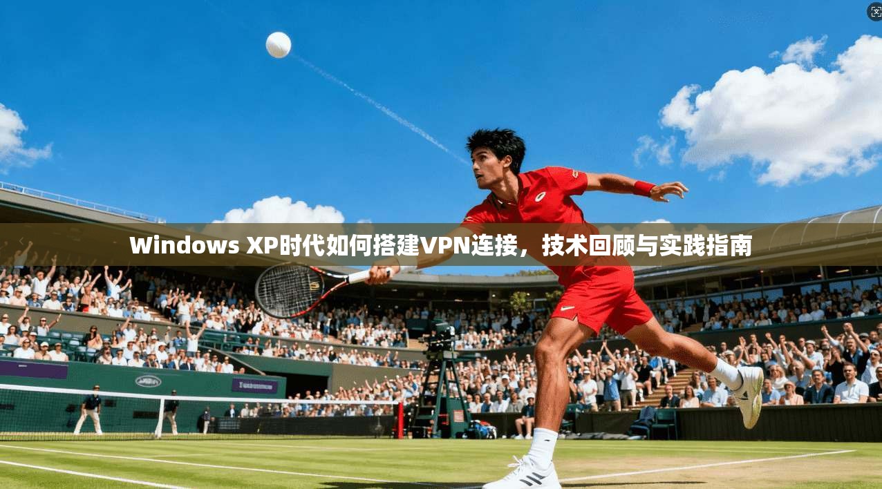 Windows XP时代如何搭建VPN连接,技术回顾与实践指南