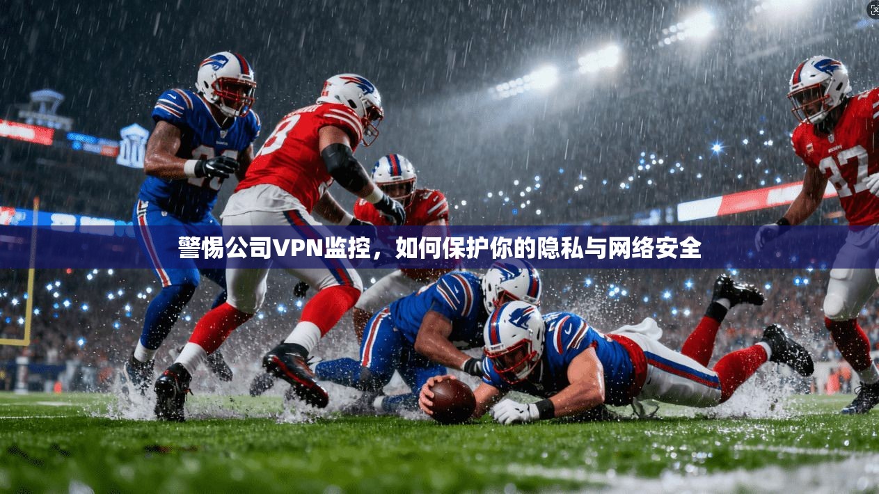 警惕公司VPN监控，如何保护你的隐私与网络安全