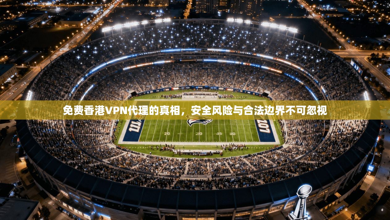 免费香港VPN代理的真相，安全风险与合法边界不可忽视  第1张