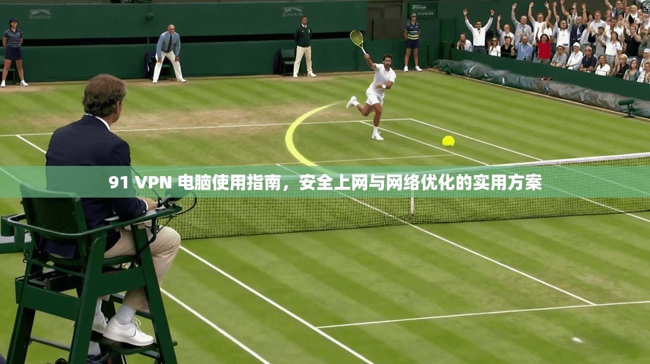 91 VPN 电脑使用指南，安全上网与网络优化的实用方案
