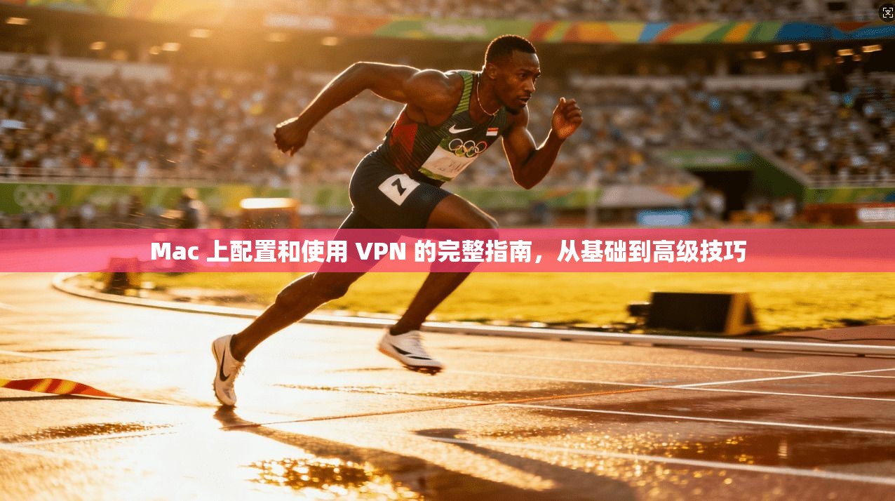 Mac 上配置和使用 VPN 的完整指南，从基础到高级技巧