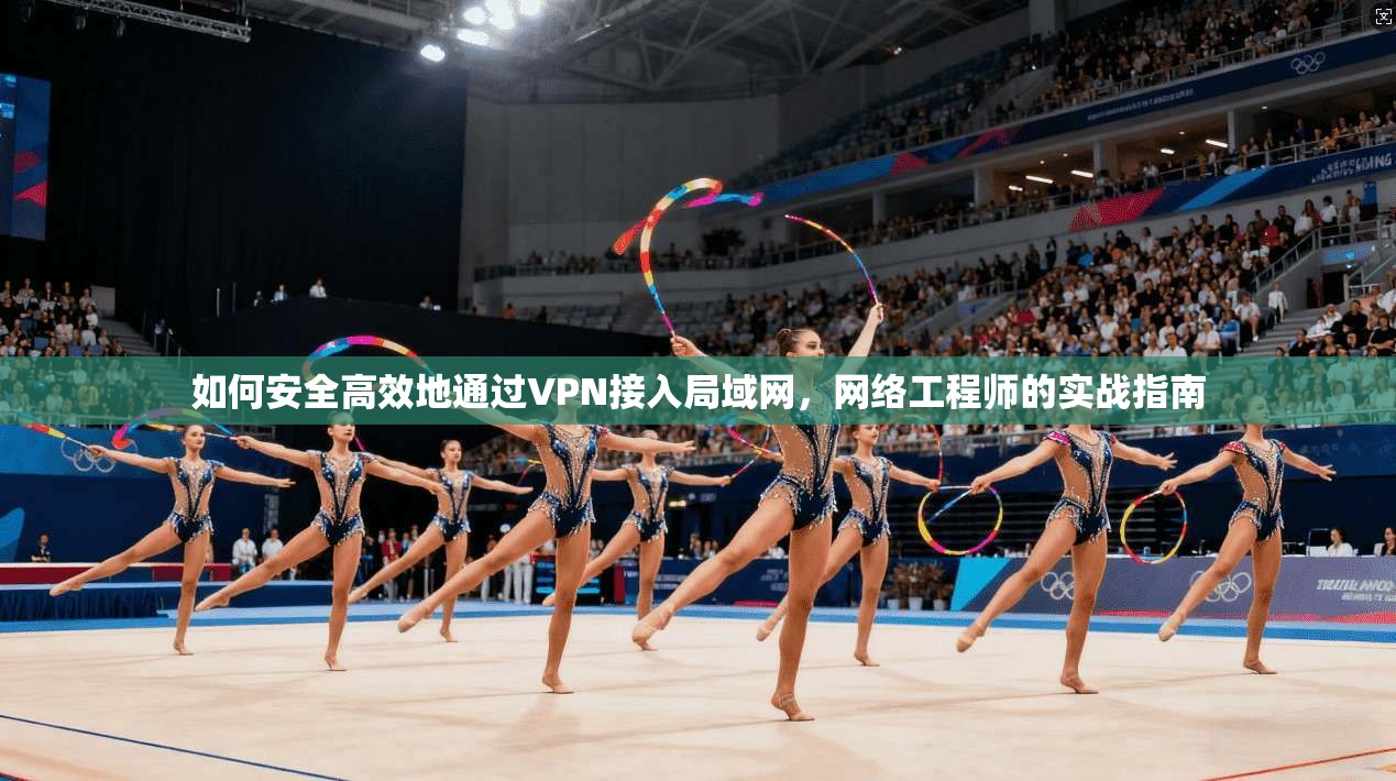 如何安全高效地通过VPN接入局域网,网络工程师的实战指南