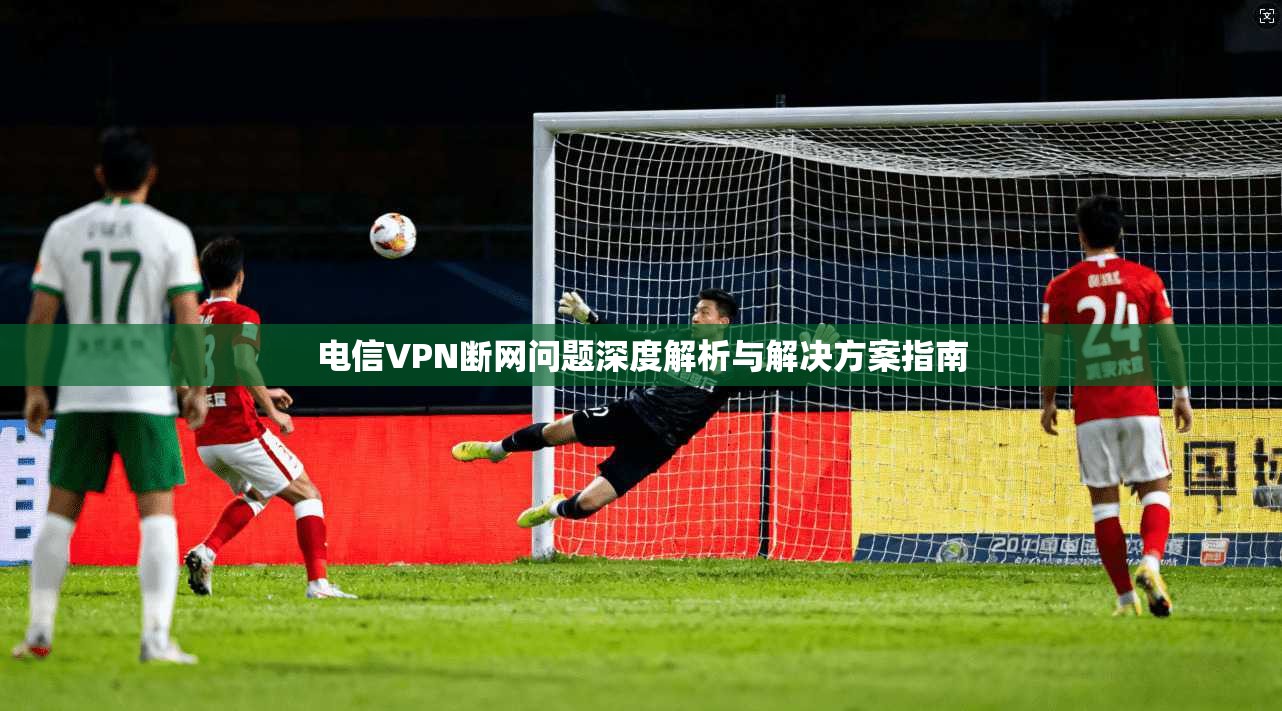 电信VPN断网问题深度解析与解决方案指南