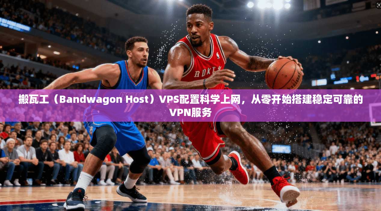 搬瓦工（Bandwagon Host）VPS配置科学上网，从零开始搭建稳定可靠的VPN服务