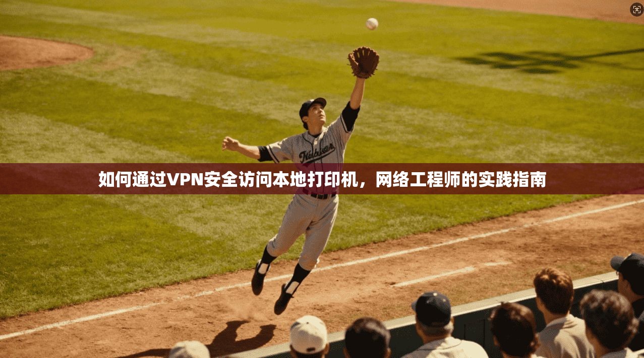 如何通过VPN安全访问本地打印机，网络工程师的实践指南