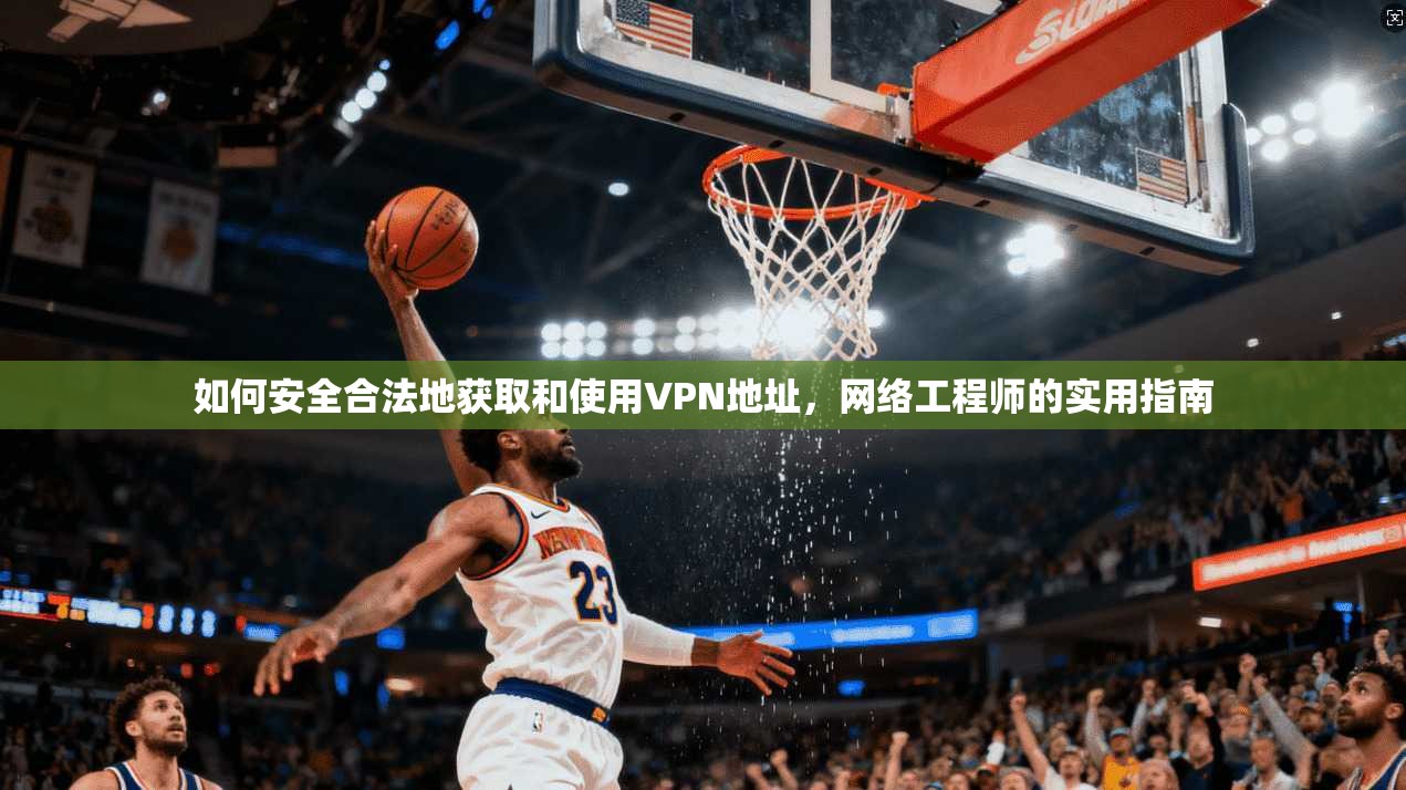 如何安全合法地获取和使用VPN地址，网络工程师的实用指南