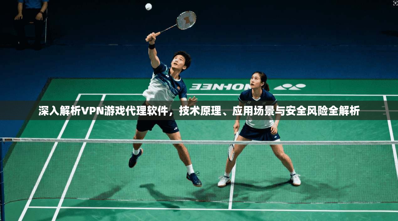 深入解析VPN游戏代理软件，技术原理、应用场景与安全风险全解析
