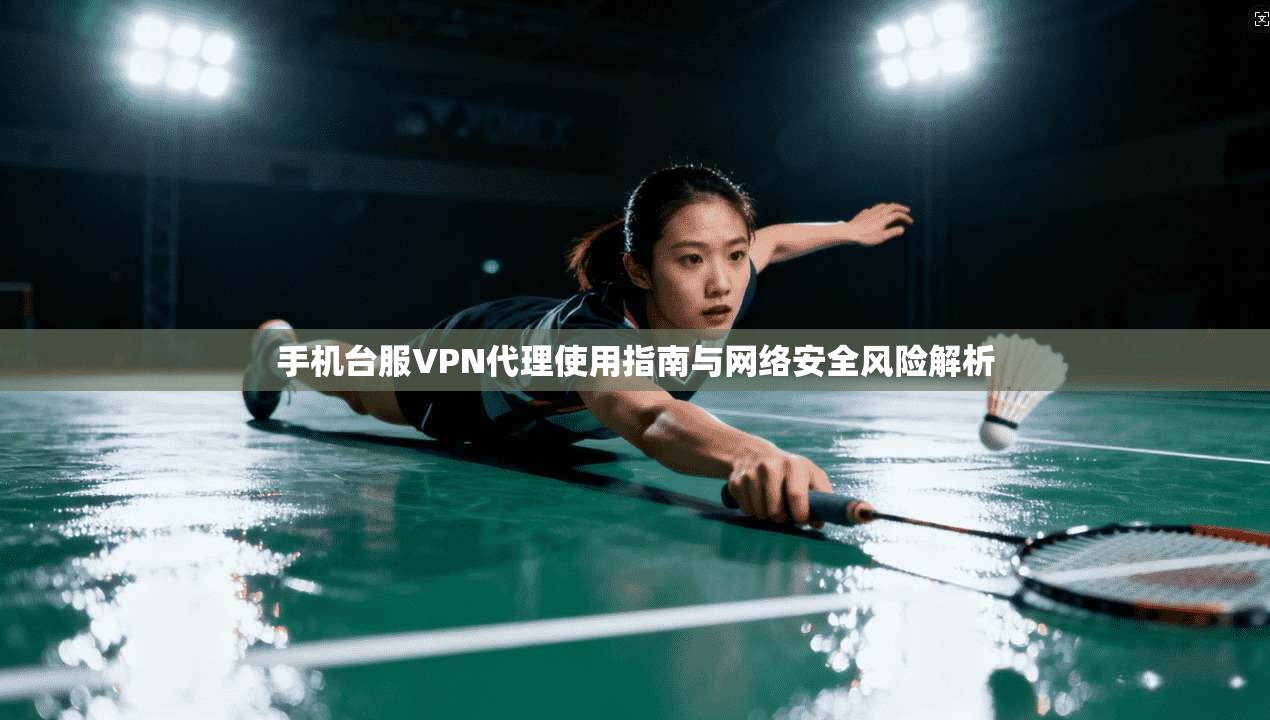 手机台服VPN代理使用指南与网络安全风险解析