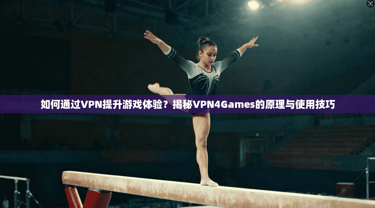 如何通过VPN提升游戏体验？揭秘VPN4Games的原理与使用技巧