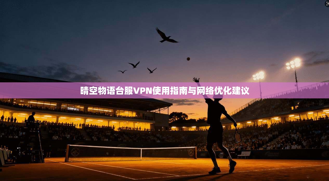 晴空物语台服VPN使用指南与网络优化建议