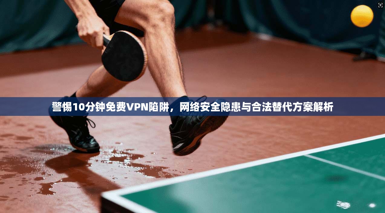 警惕10分钟免费VPN陷阱，网络安全隐患与合法替代方案解析