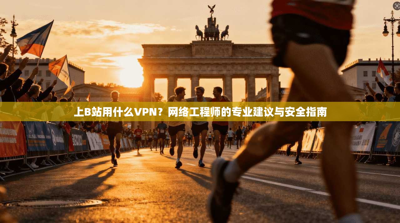 上B站用什么VPN？网络工程师的专业建议与安全指南