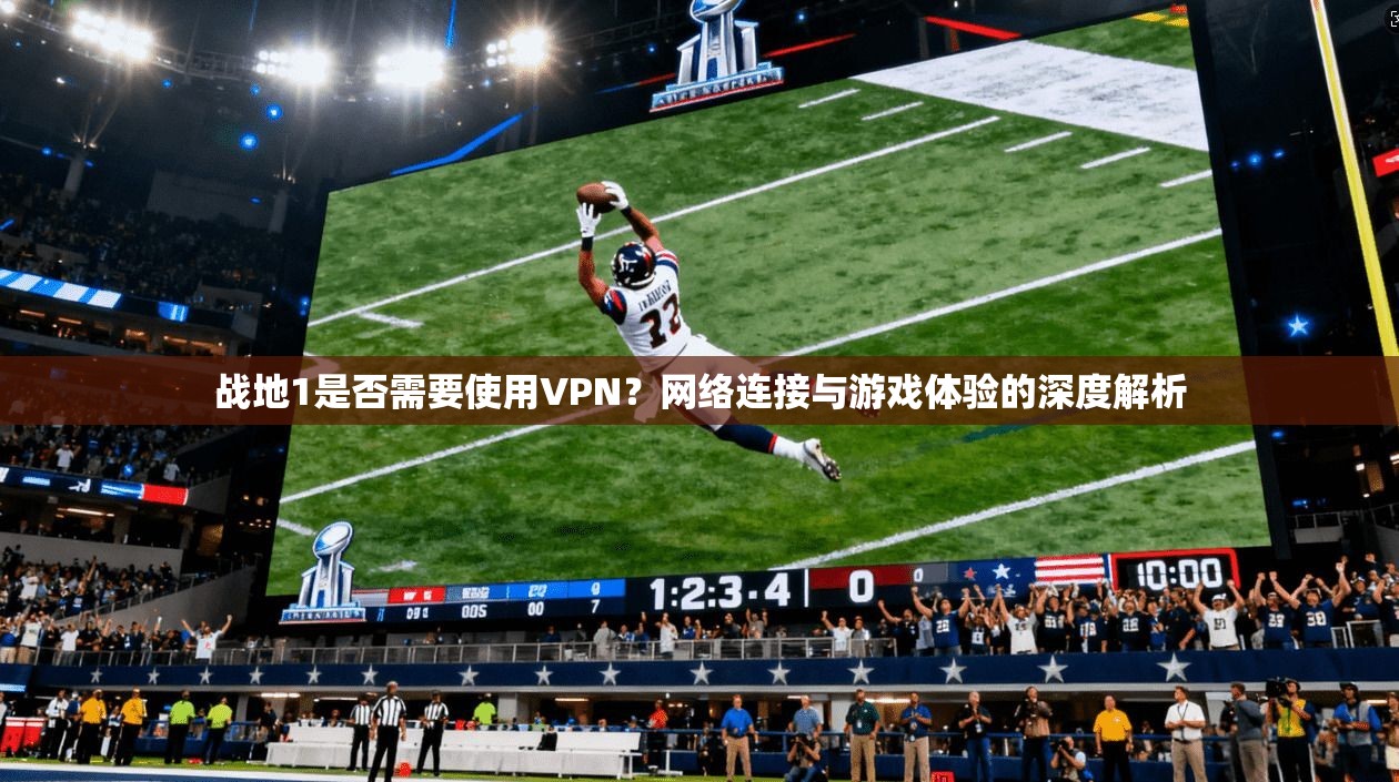 战地1是否需要使用VPN？网络连接与游戏体验的深度解析