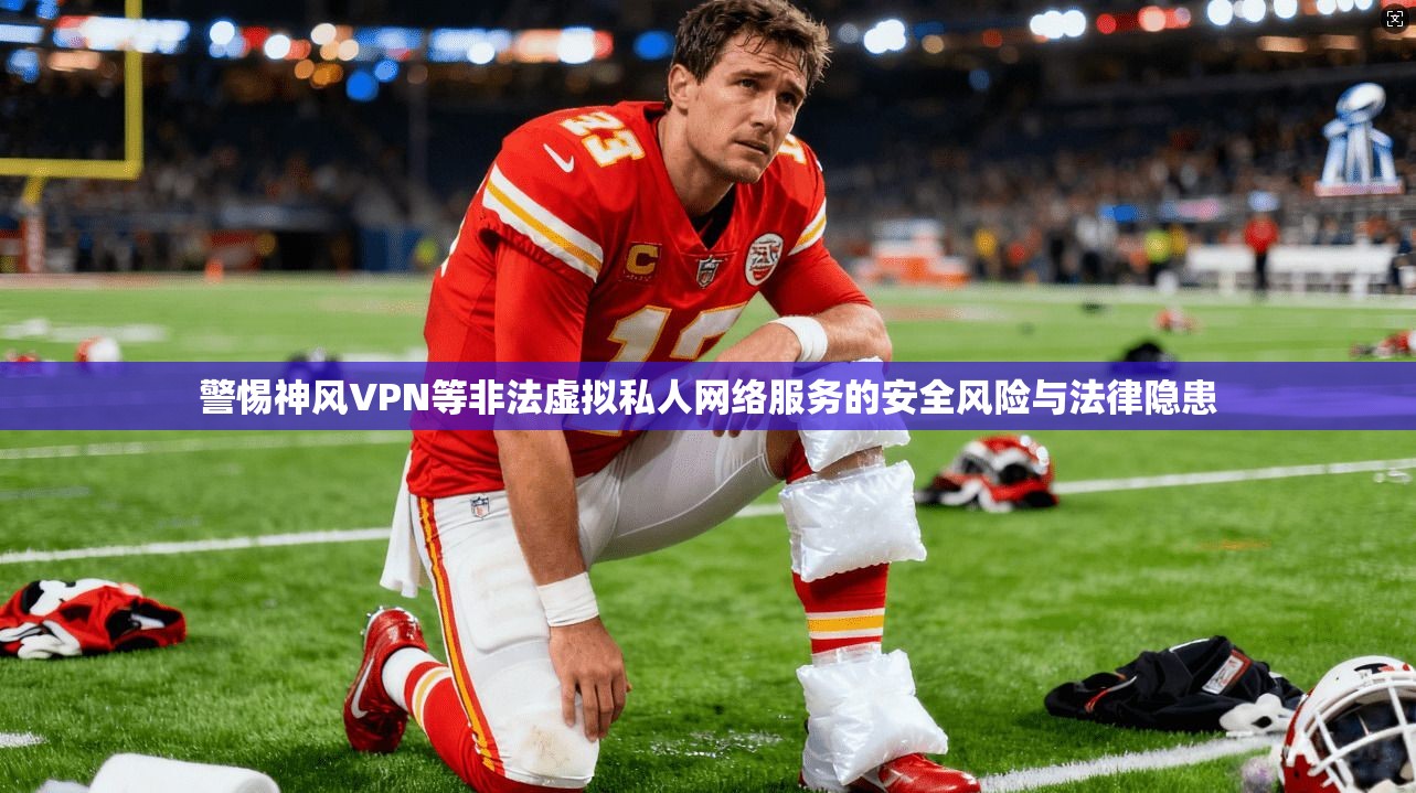 警惕神风VPN等非法虚拟私人网络服务的安全风险与法律隐患