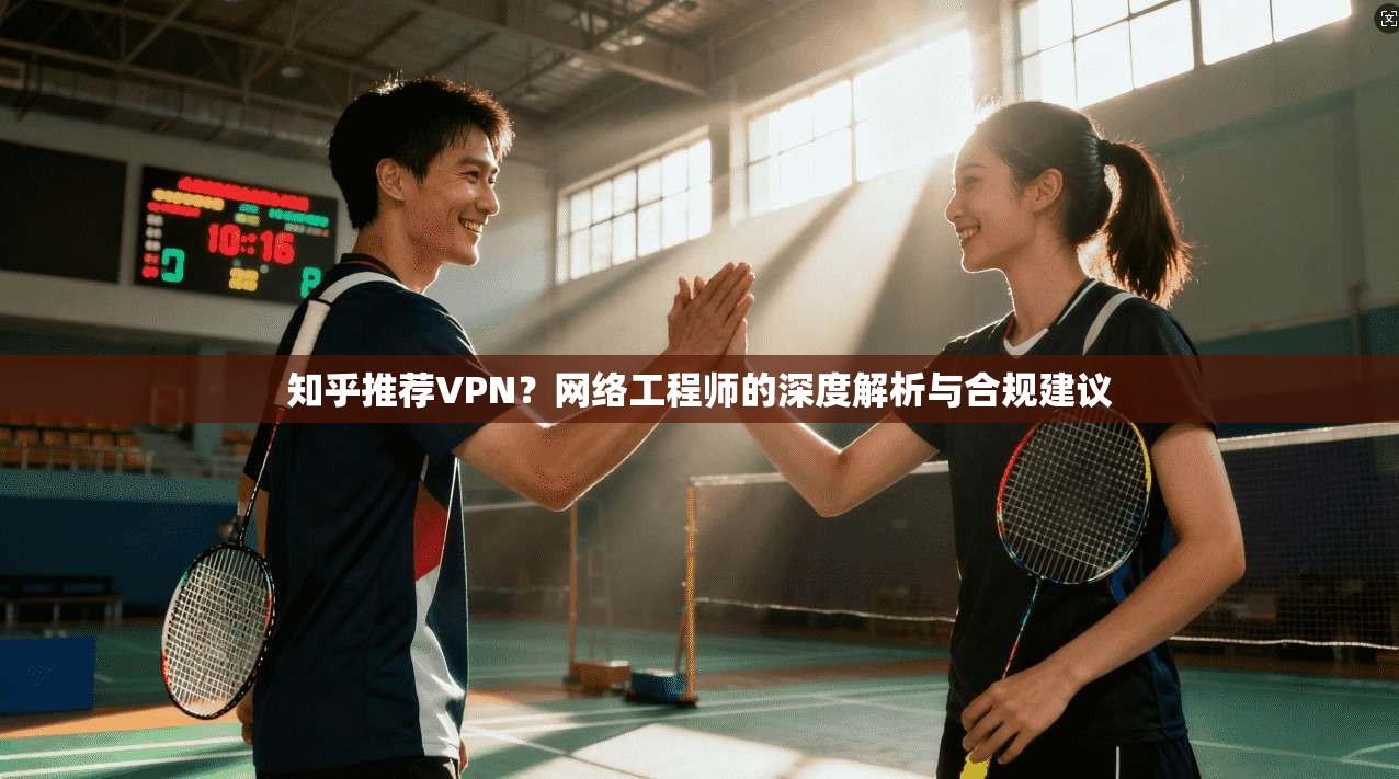 知乎推荐VPN？网络工程师的深度解析与合规建议