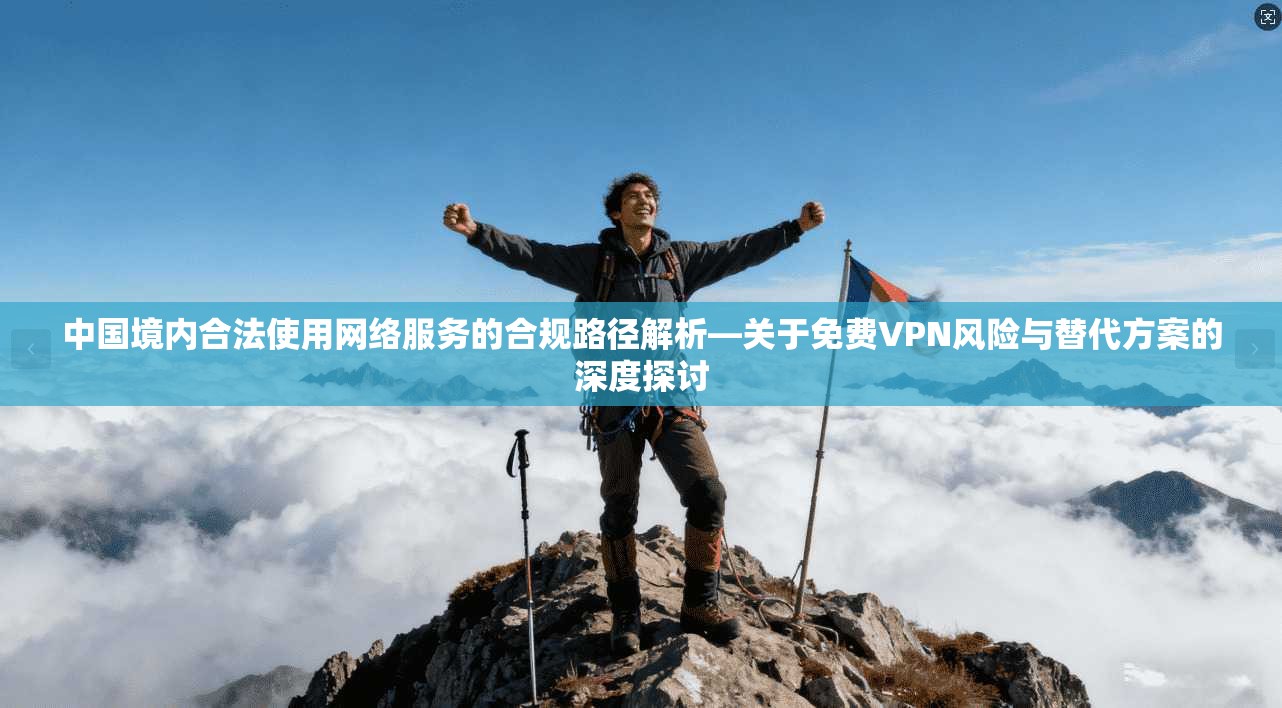 中国境内合法使用网络服务的合规路径解析—关于免费VPN风险与替代方案的深度探讨