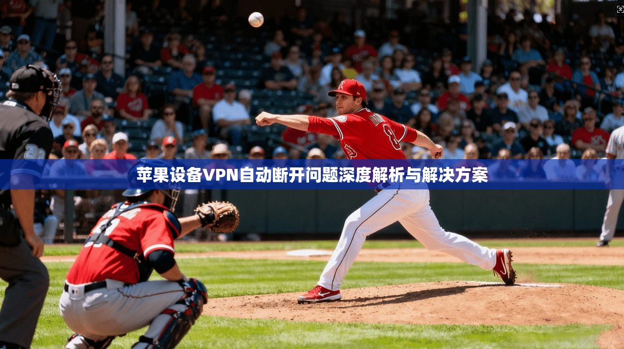 苹果设备VPN自动断开问题深度解析与解决方案
