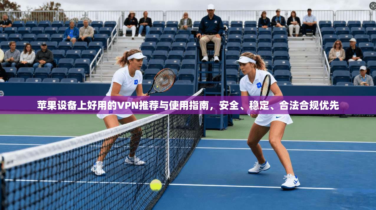 苹果设备上好用的VPN推荐与使用指南，安全、稳定、合法合规优先