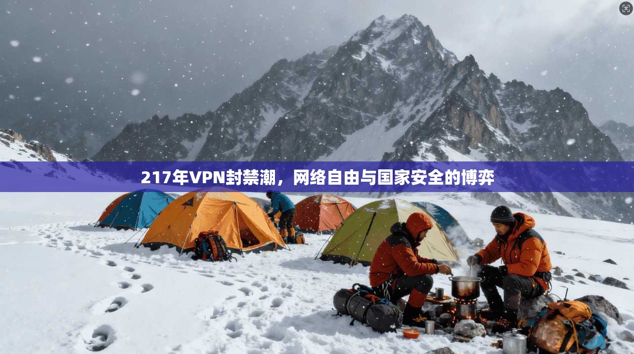 217年VPN封禁潮，网络自由与国家安全的博弈