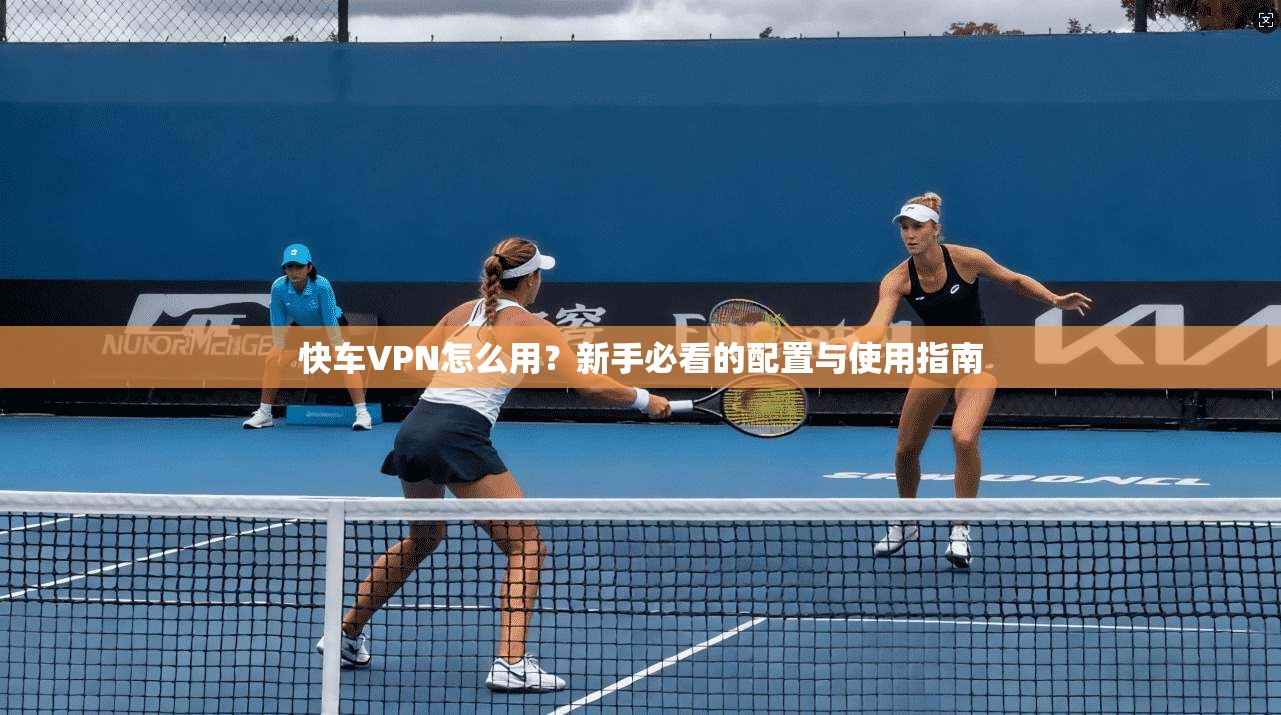 快车VPN怎么用？新手必看的配置与使用指南