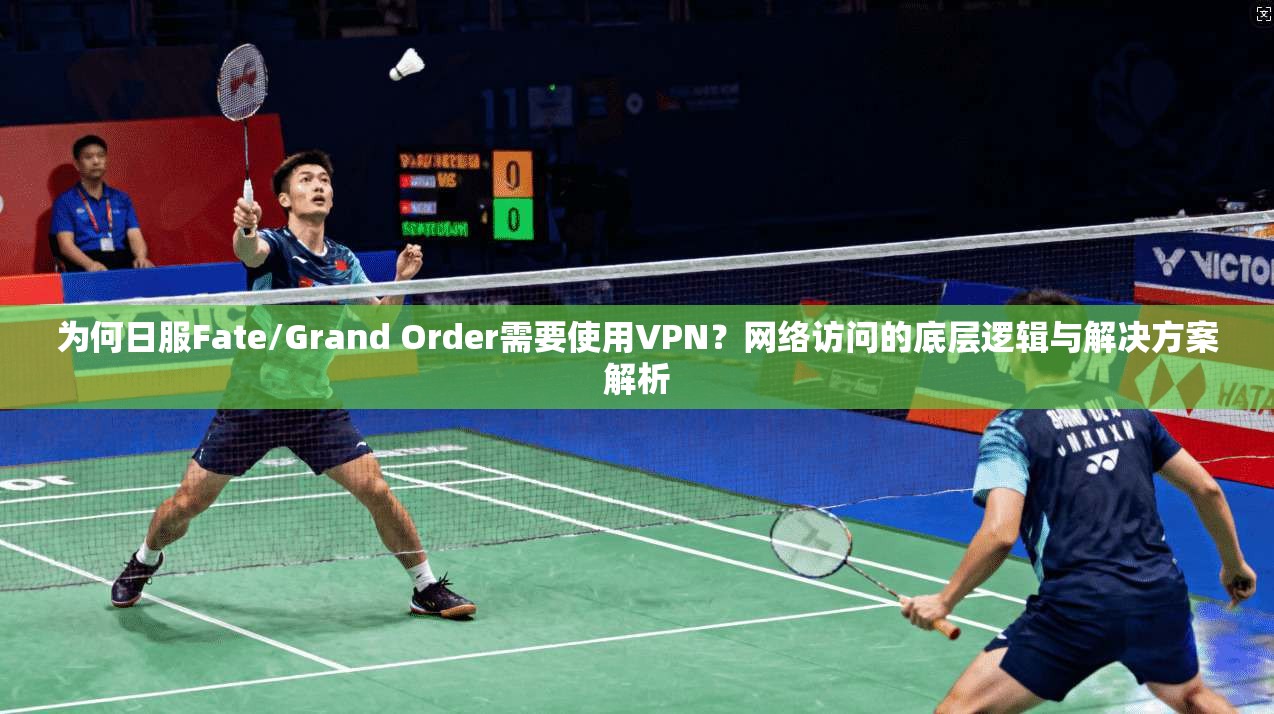 为何日服Fate/Grand Order需要使用VPN？网络访问的底层逻辑与解决方案解析