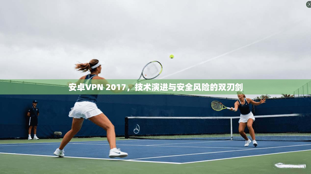 安卓VPN 2017，技术演进与安全风险的双刃剑