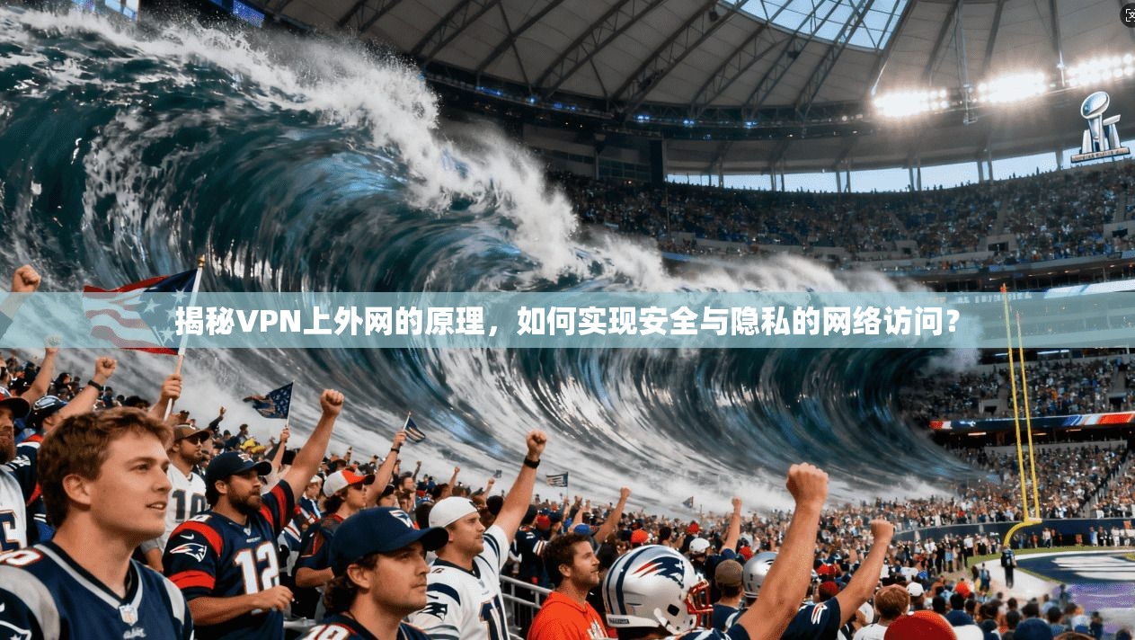 揭秘VPN上外网的原理，如何实现安全与隐私的网络访问？
