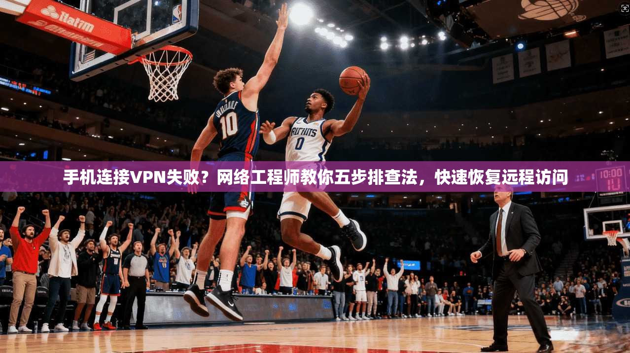 手机连接VPN失败？网络工程师教你五步排查法，快速恢复远程访问