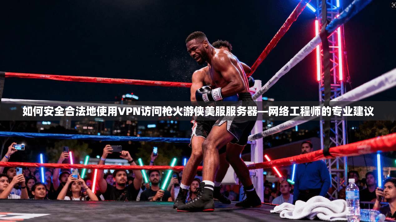 如何安全合法地使用VPN访问枪火游侠美服服务器—网络工程师的专业建议
