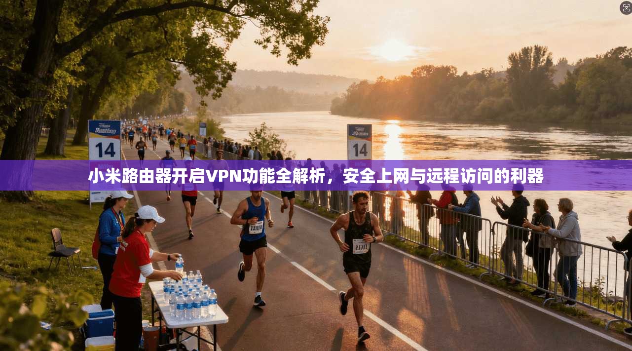 小米路由器开启VPN功能全解析，安全上网与远程访问的利器