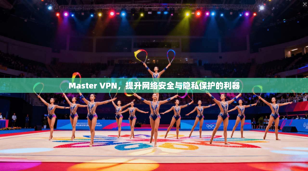 Master VPN，提升网络安全与隐私保护的利器