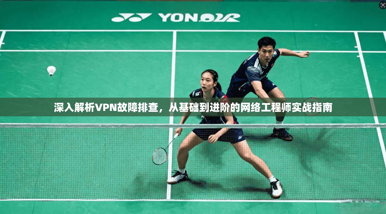深入解析VPN故障排查，从基础到进阶的网络工程师实战指南