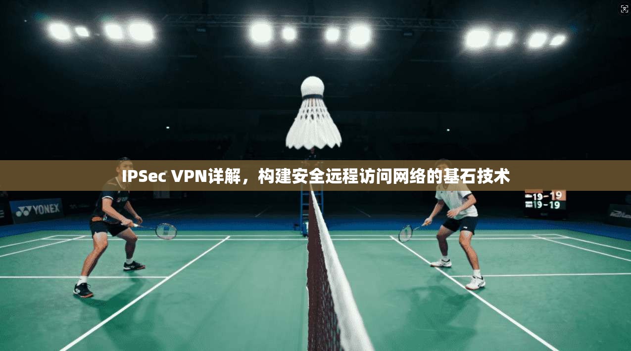 IPSec VPN详解，构建安全远程访问网络的基石技术