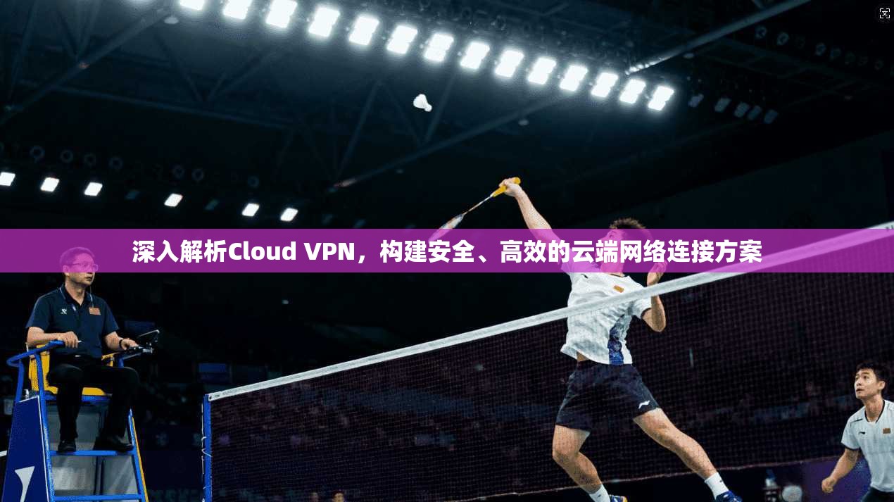 深入解析Cloud VPN，构建安全、高效的云端网络连接方案