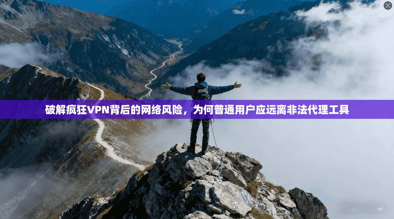 破解疯狂VPN背后的网络风险，为何普通用户应远离非法代理工具