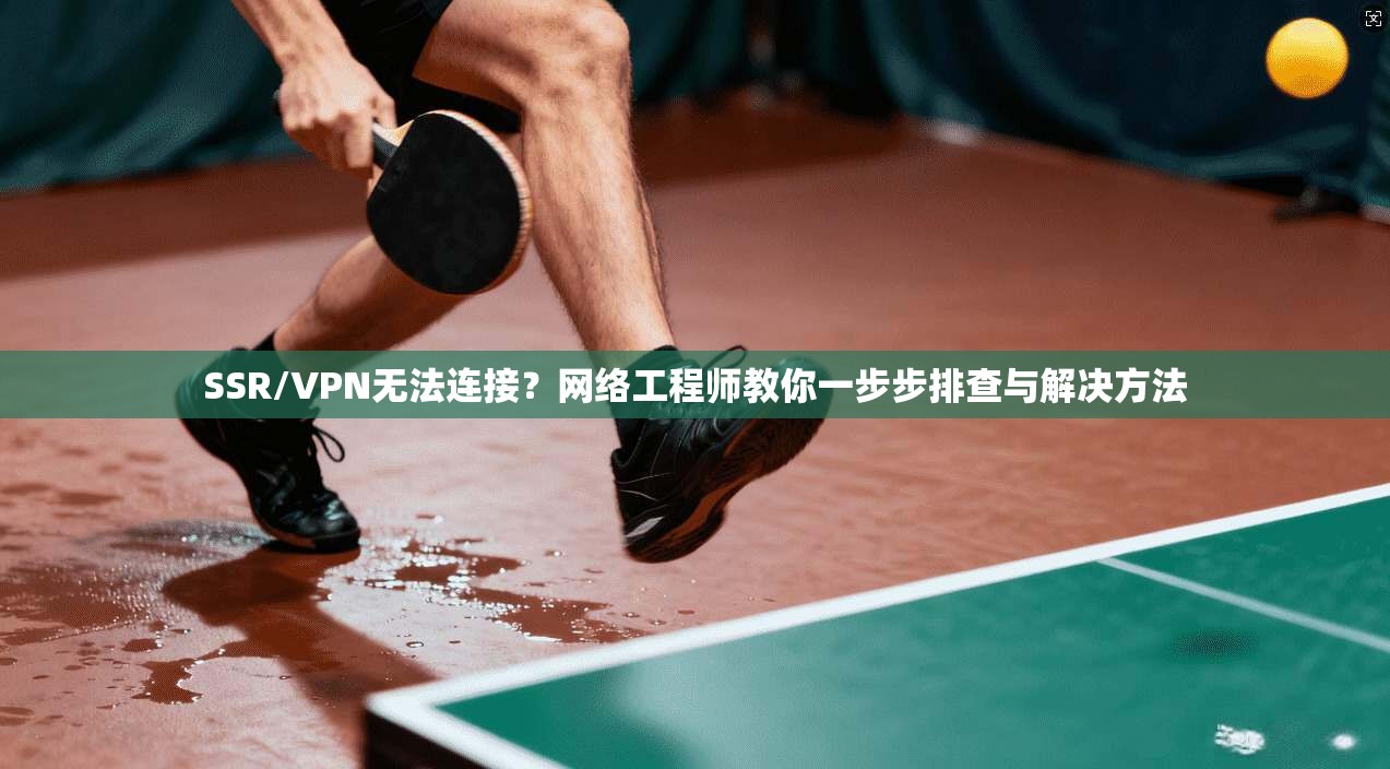 SSR/VPN无法连接？网络工程师教你一步步排查与解决方法