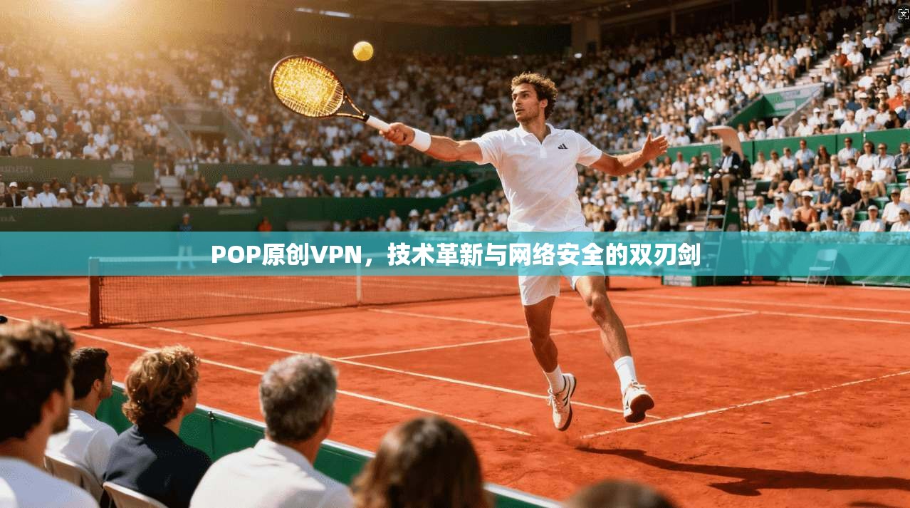 POP原创VPN，技术革新与网络安全的双刃剑