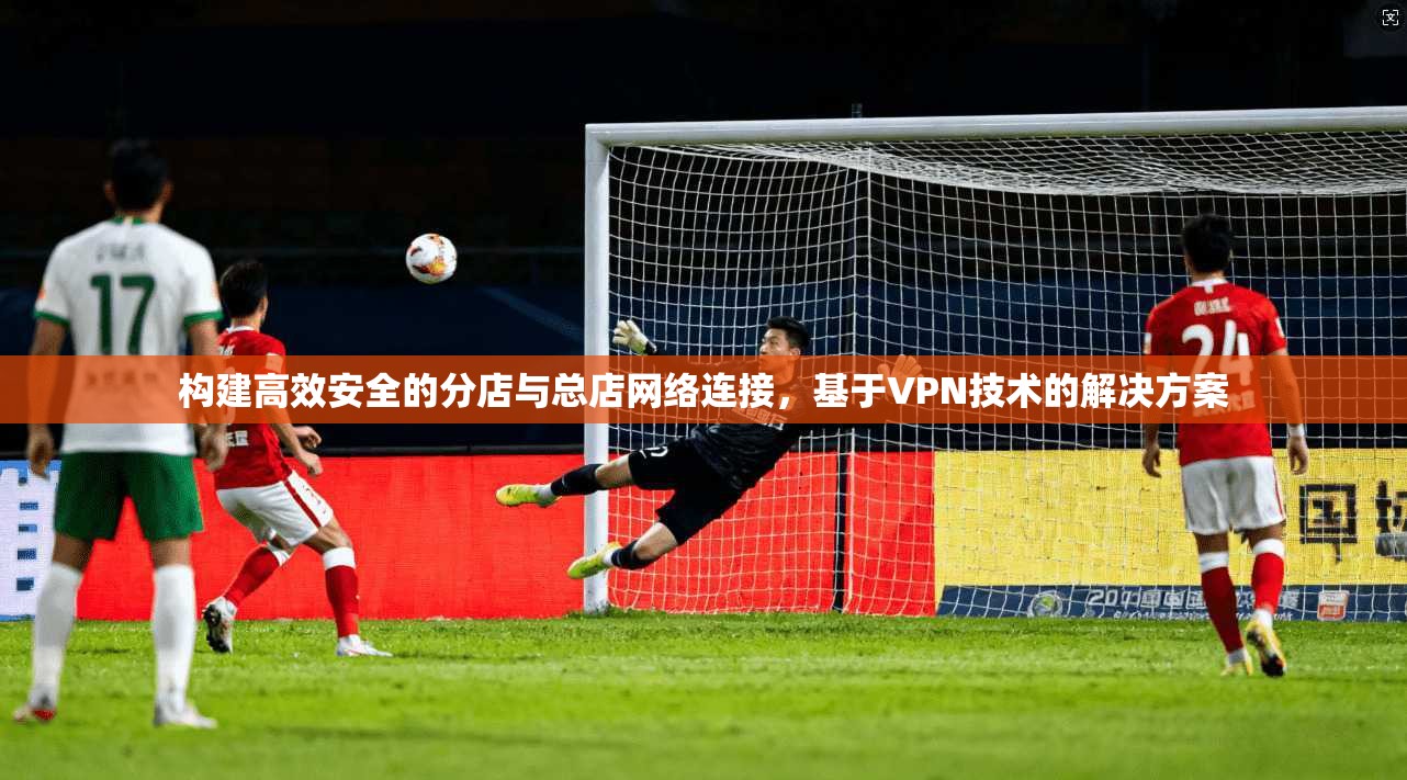 构建高效安全的分店与总店网络连接，基于VPN技术的解决方案  第1张