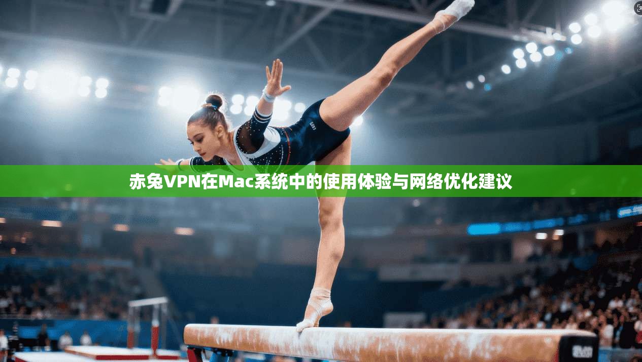 赤兔VPN在Mac系统中的使用体验与网络优化建议