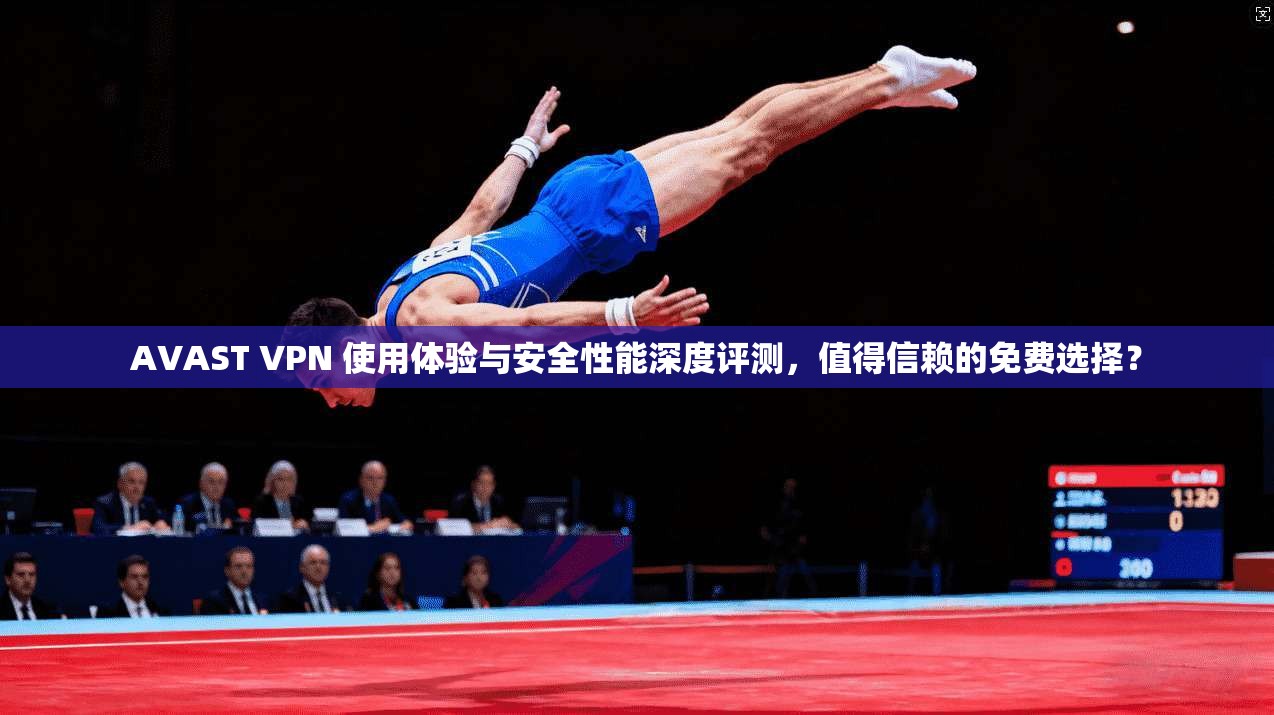 AVAST VPN 使用体验与安全性能深度评测，值得信赖的免费选择？